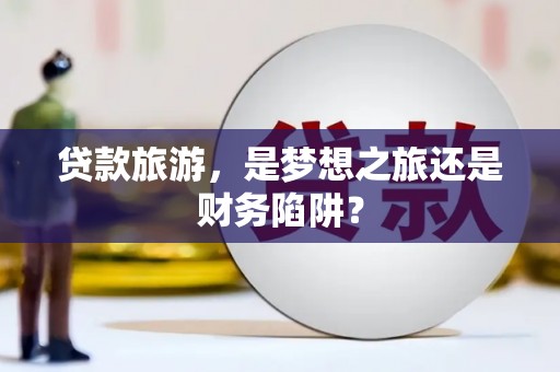 鼓楼贷款旅游，是梦想之旅还是财务陷阱？