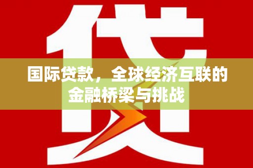 鼓楼国际贷款，全球经济互联的金融桥梁与挑战