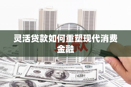 鼓楼灵活贷款如何重塑现代消费金融