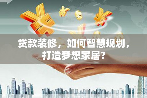 鼓楼贷款装修，如何智慧规划，打造梦想家居？