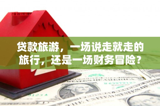 鼓楼贷款旅游，一场说走就走的旅行，还是一场财务冒险？