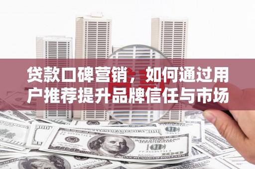 鼓楼贷款口碑营销，如何通过用户推荐提升品牌信任与市场份额
