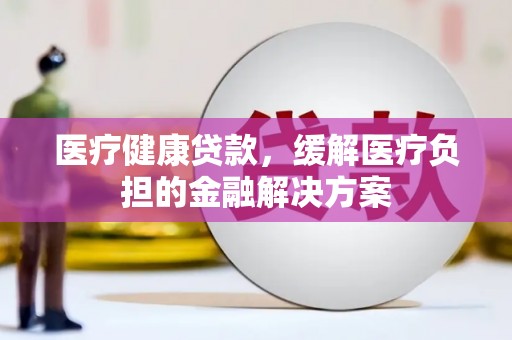 鼓楼医疗健康贷款，缓解医疗负担的金融解决方案
