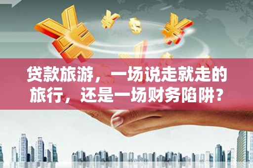 鼓楼贷款旅游，一场说走就走的旅行，还是一场财务陷阱？