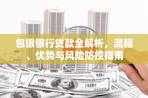 鼓楼包银银行贷款全解析，流程、优势与风险防控指南