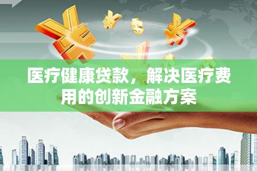 鼓楼医疗健康贷款，解决医疗费用的创新金融方案