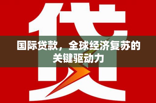 鼓楼国际贷款，全球经济复苏的关键驱动力