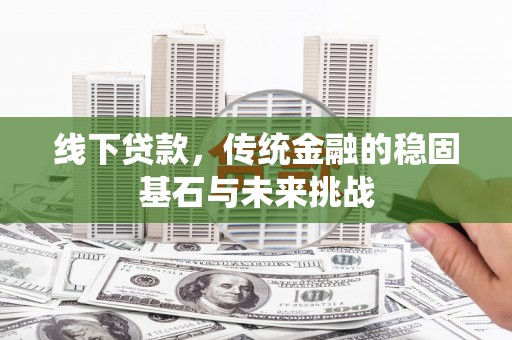 鼓楼线下贷款，传统金融的稳固基石与未来挑战