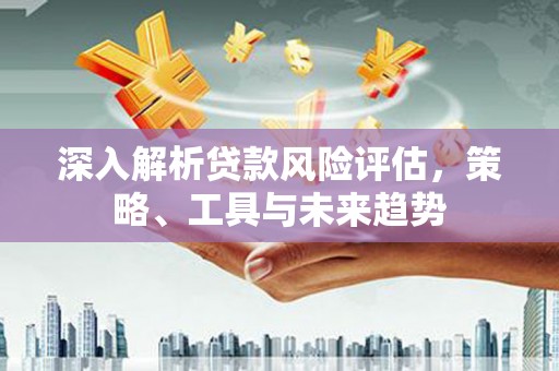 鼓楼深入解析贷款风险评估，策略、工具与未来趋势