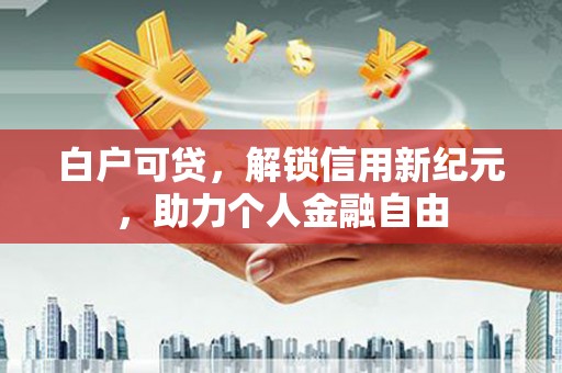 鼓楼白户可贷，解锁信用新纪元，助力个人金融自由