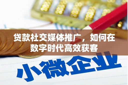 鼓楼贷款社交媒体推广，如何在数字时代高效获客