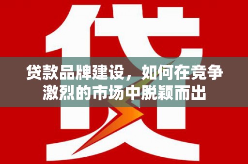 鼓楼贷款品牌建设，如何在竞争激烈的市场中脱颖而出