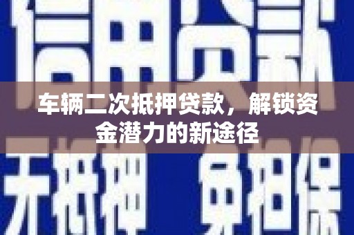鼓楼车辆二次抵押贷款，解锁资金潜力的新途径