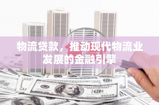 鼓楼物流贷款，推动现代物流业发展的金融引擎