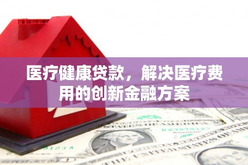 鼓楼医疗健康贷款，解决医疗费用的创新金融方案