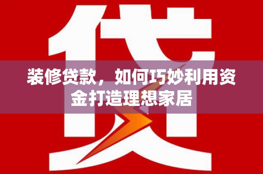 鼓楼装修贷款，如何巧妙利用资金打造理想家居