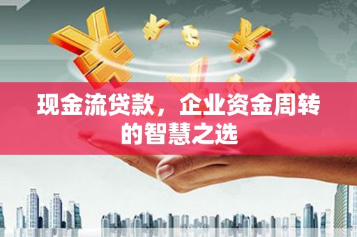 鼓楼现金流贷款，企业资金周转的智慧之选
