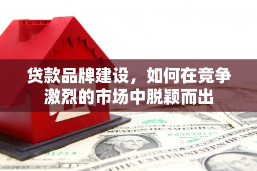 鼓楼贷款品牌建设，如何在竞争激烈的市场中脱颖而出