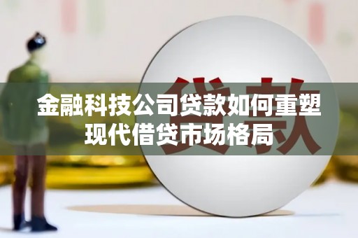 鼓楼金融科技公司贷款如何重塑现代借贷市场格局