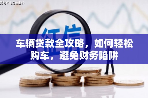 鼓楼车辆贷款全攻略，如何轻松购车，避免财务陷阱