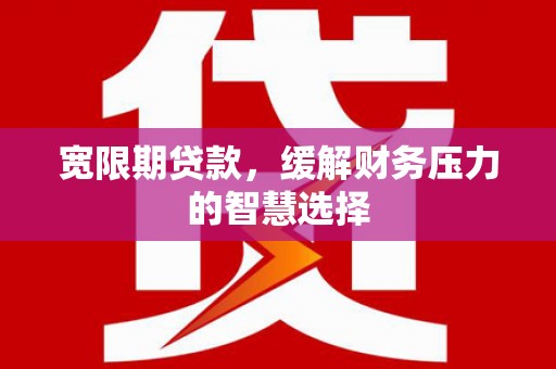 鼓楼宽限期贷款，缓解财务压力的智慧选择