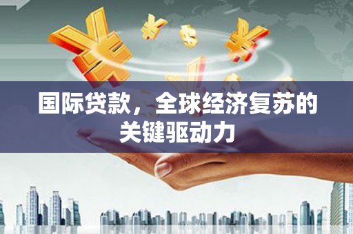 鼓楼国际贷款，全球经济复苏的关键驱动力