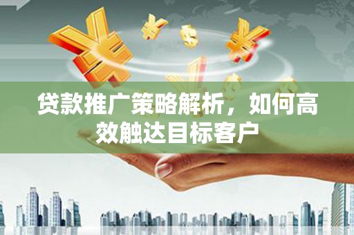 鼓楼贷款推广策略解析，如何高效触达目标客户