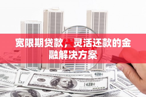 鼓楼宽限期贷款，灵活还款的金融解决方案
