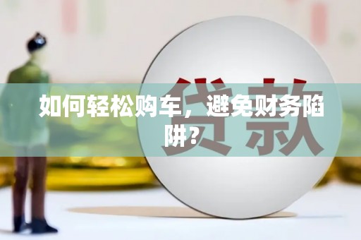 鼓楼如何轻松购车，避免财务陷阱？