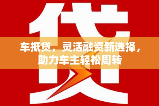 鼓楼车抵贷，灵活融资新选择，助力车主轻松周转