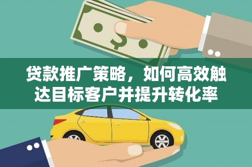 鼓楼贷款推广策略，如何高效触达目标客户并提升转化率