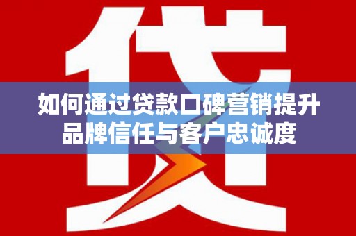 鼓楼如何通过贷款口碑营销提升品牌信任与客户忠诚度