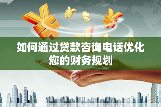 鼓楼如何通过贷款咨询电话优化您的财务规划