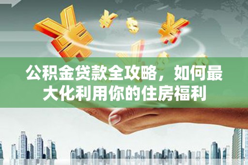 鼓楼公积金贷款全攻略，如何最大化利用你的住房福利