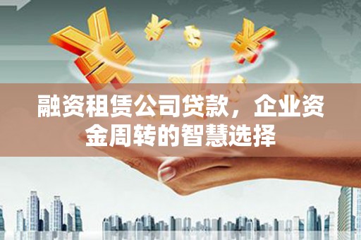鼓楼融资租赁公司贷款，企业资金周转的智慧选择