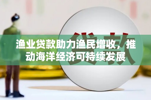 鼓楼渔业贷款助力渔民增收，推动海洋经济可持续发展