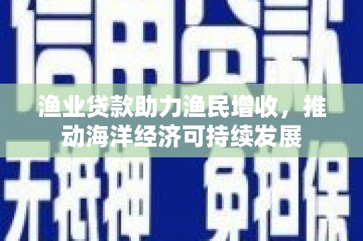 鼓楼渔业贷款助力渔民增收，推动海洋经济可持续发展