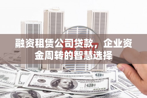 鼓楼融资租赁公司贷款，企业资金周转的智慧选择