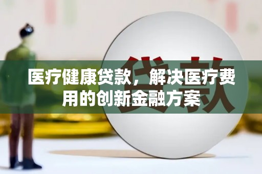 鼓楼医疗健康贷款，解决医疗费用的创新金融方案