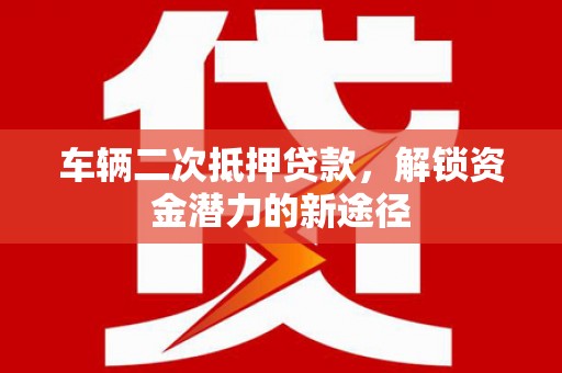 鼓楼车辆二次抵押贷款，解锁资金潜力的新途径