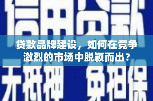 鼓楼贷款品牌建设，如何在竞争激烈的市场中脱颖而出？