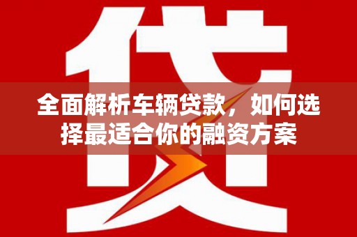 鼓楼全面解析车辆贷款，如何选择最适合你的融资方案