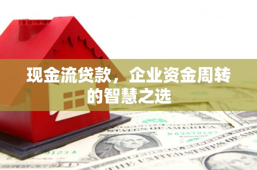鼓楼现金流贷款，企业资金周转的智慧之选