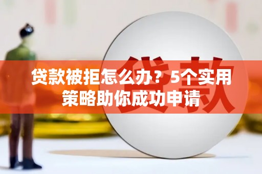 鼓楼贷款被拒怎么办？5个实用策略助你成功申请