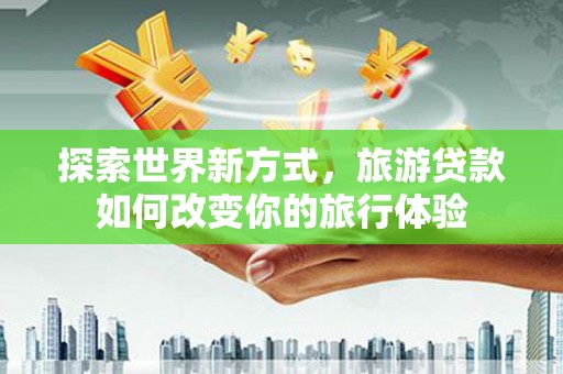 鼓楼探索世界新方式，旅游贷款如何改变你的旅行体验