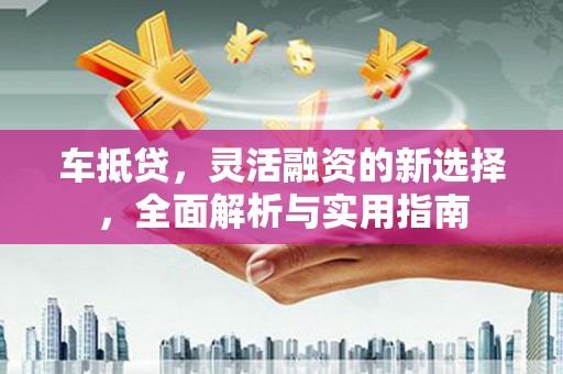 鼓楼车抵贷，灵活融资的新选择，全面解析与实用指南